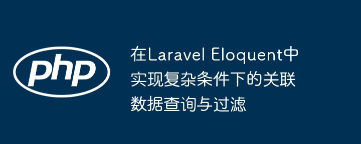 在Laravel Eloquent中实现复杂条件下的关联数据查询与过滤