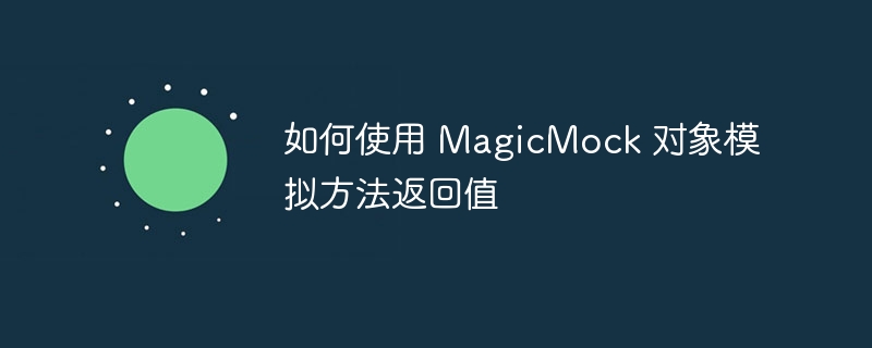 如何使用 MagicMock 对象模拟方法返回值