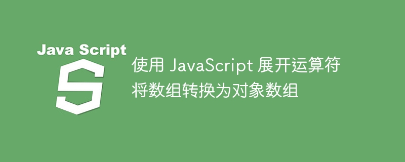 使用 JavaScript 展开运算符将数组转换为对象数组