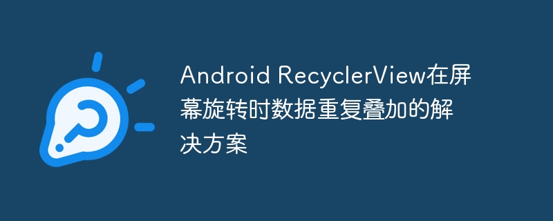 Android RecyclerView在屏幕旋转时数据重复叠加的解决方案