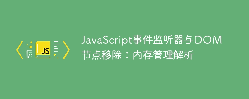JavaScript事件监听器与DOM节点移除:内存管理解析