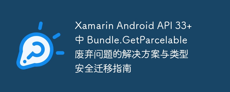 Xamarin Android API 33+ 中 Bundle.GetParcelable 废弃问题的解决方案与类型安全迁移指南