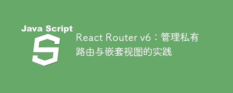 ReactRouterv6私有与嵌套路由实战解析
