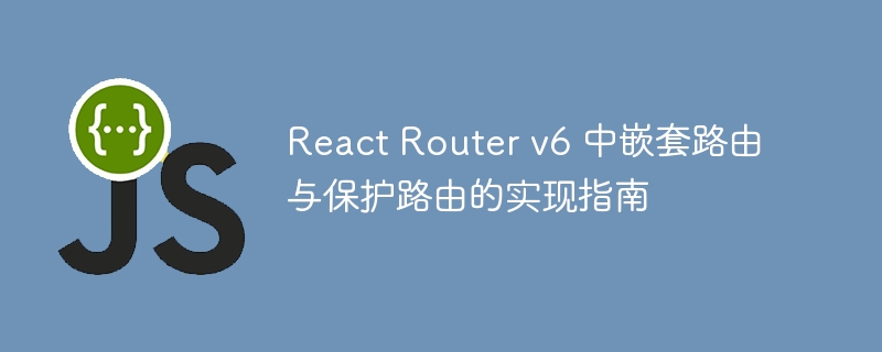 React Router v6 中嵌套路由与保护路由的实现指南