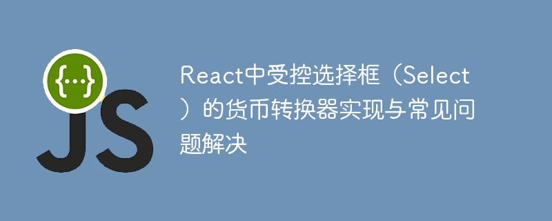 React中受控选择框（Select）的货币转换器实现与常见问题解决
