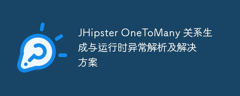 JHipster OneToMany 关系生成与运行时异常解析及解决方案