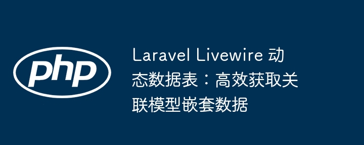 Laravel Livewire 动态数据表：高效获取关联模型嵌套数据
