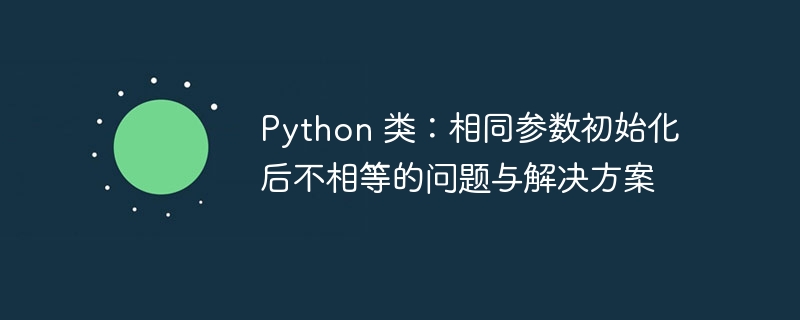 Python 类：相同参数初始化后不相等的问题与解决方案