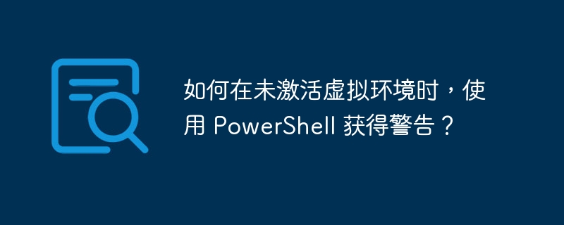 如何在未激活虚拟环境时，使用 PowerShell 获得警告？