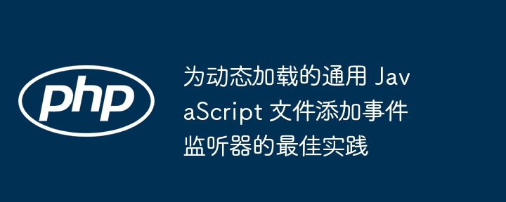 为动态加载的通用 JavaScript 文件添加事件监听器的最佳实践