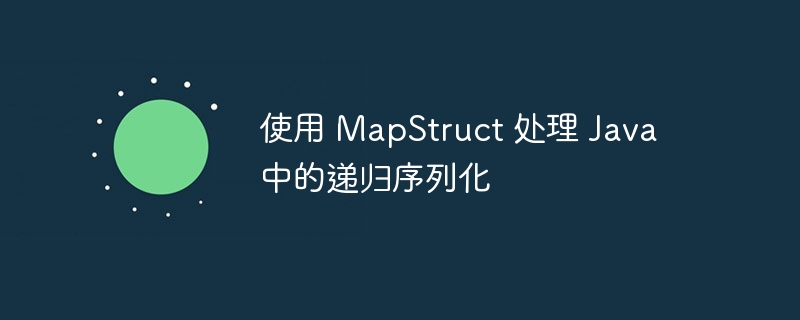 使用 MapStruct 处理 Java 中的递归序列化