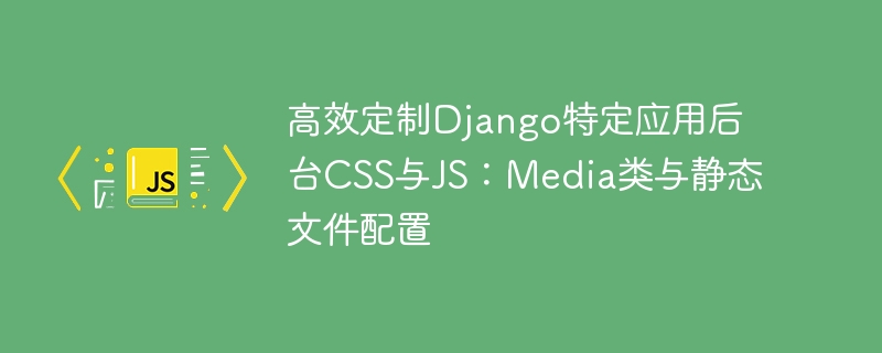 高效定制Django特定应用后台CSS与JS：Media类与静态文件配置
