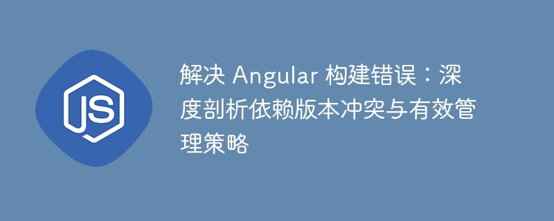 解决 Angular 构建错误:深度剖析依赖版本冲突与有效管理策略