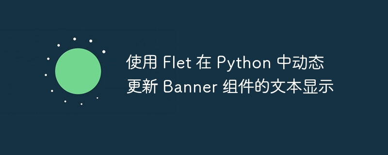 使用 Flet 在 Python 中动态更新 Banner 组件的文本显示
