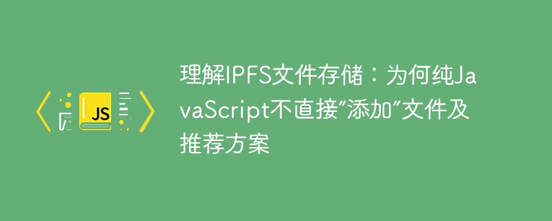 理解IPFS文件存储：为何纯JavaScript不直接“添加”文件及推荐方案