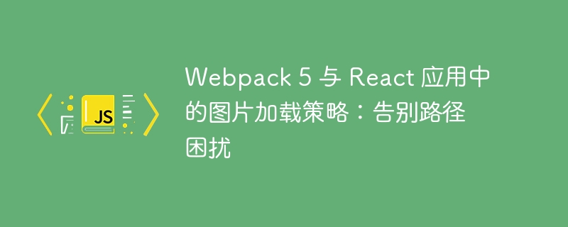 Webpack 5 与 React 应用中的图片加载策略:告别路径困扰