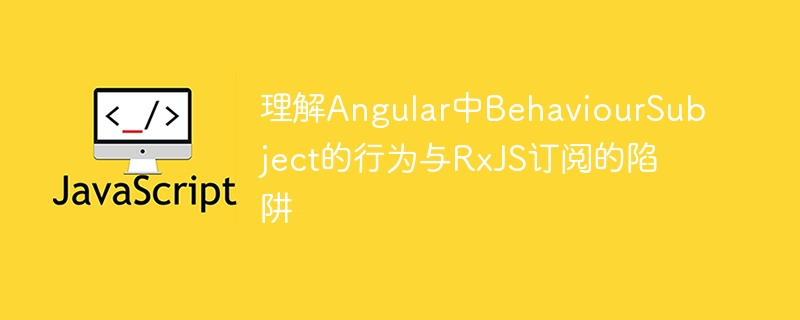 BehaviorSubject与RxJS订阅问题全解析