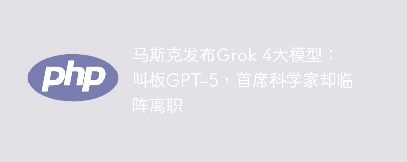 马斯克Grok4发布，首席科学家突然离职