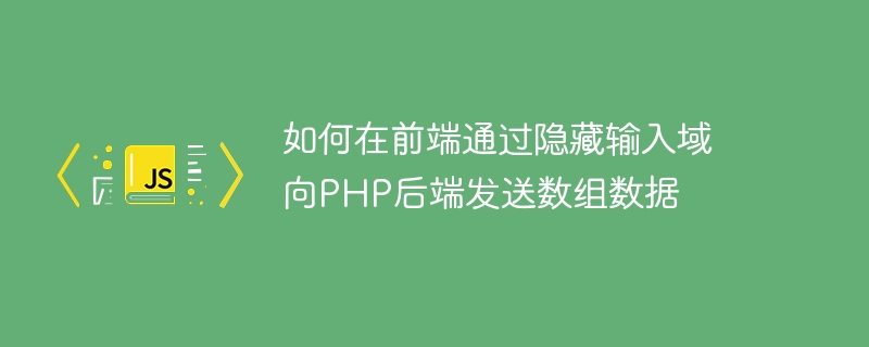 如何在前端通过隐藏输入域向PHP后端发送数组数据