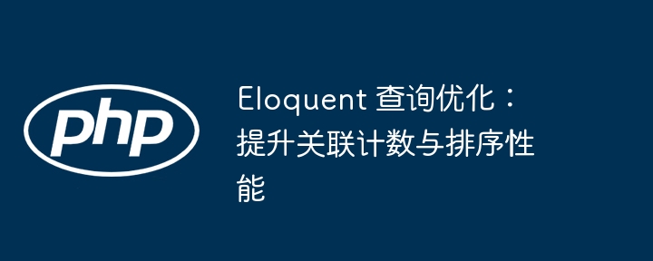 Eloquent 查询优化：提升关联计数与排序性能
