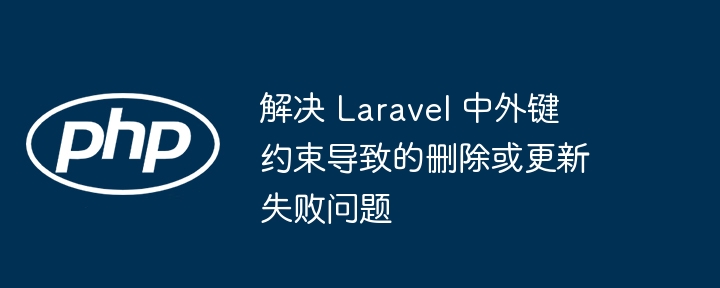 Laravel外键删除失败怎么解决