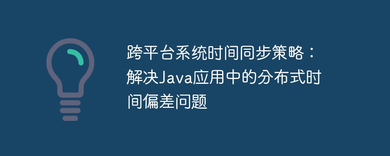跨平台系统时间同步策略:解决Java应用中的分布式时间偏差问题