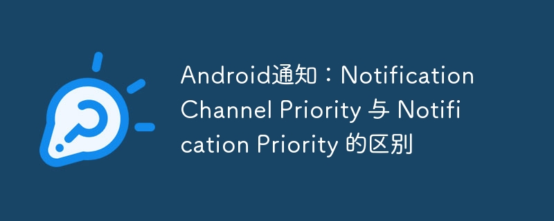 Android通知:Notification Channel Priority 与 Notification Priority 的区别