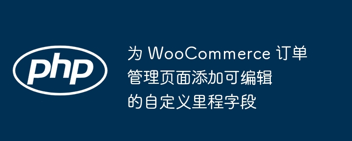 为 WooCommerce 订单管理页面添加可编辑的自定义里程字段