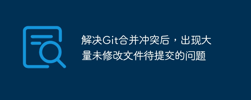 解决Git合并冲突后,出现大量未修改文件待提交的问题