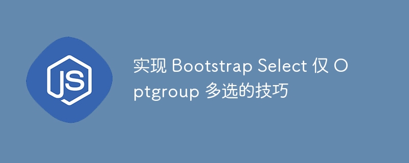 实现 Bootstrap Select 仅 Optgroup 多选的技巧