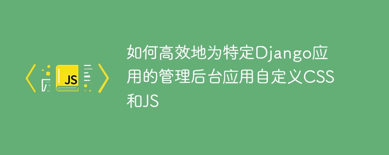如何高效地为特定Django应用的管理后台应用自定义CSS和JS