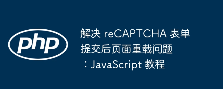reCAPTCHA提交后页面不刷新怎么解决
