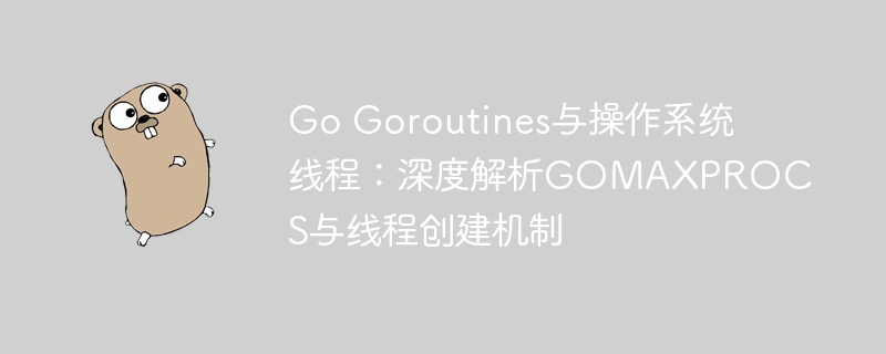Go Goroutines与操作系统线程:深度解析GOMAXPROCS与线程创建机制
