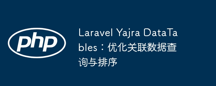 LaravelYajraDataTables关联查询优化技巧