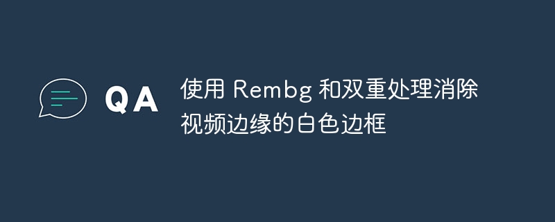使用 Rembg 和双重处理消除视频边缘的白色边框