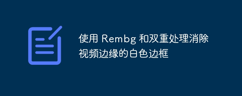 Rembg去白边技巧，视频双重处理方法