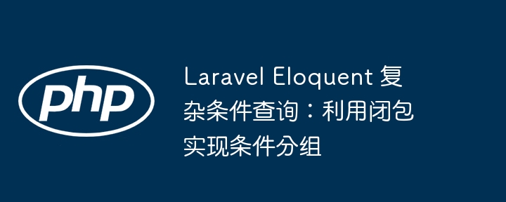 Laravel Eloquent 复杂条件查询：利用闭包实现条件分组
