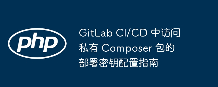GitLab CI/CD 中访问私有 Composer 包的部署密钥配置指南
