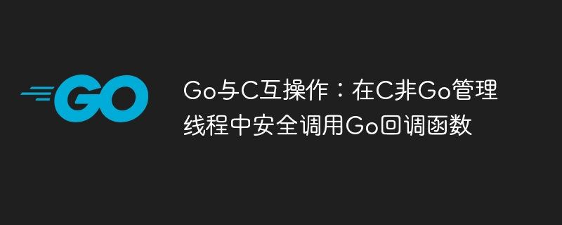 Go与C互操作:在C非Go管理线程中安全调用Go回调函数