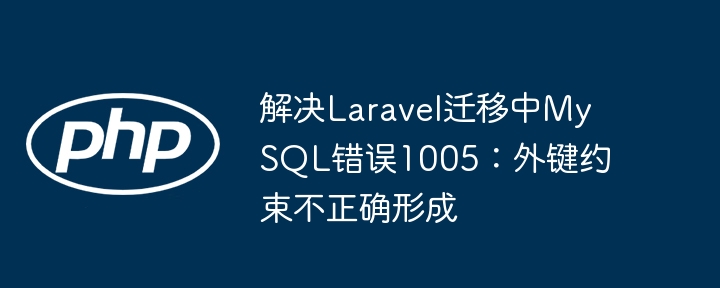 解决Laravel迁移中MySQL错误1005:外键约束不正确形成