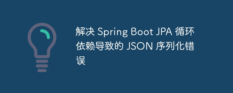 解决 Spring Boot JPA 循环依赖导致的 JSON 序列化错误