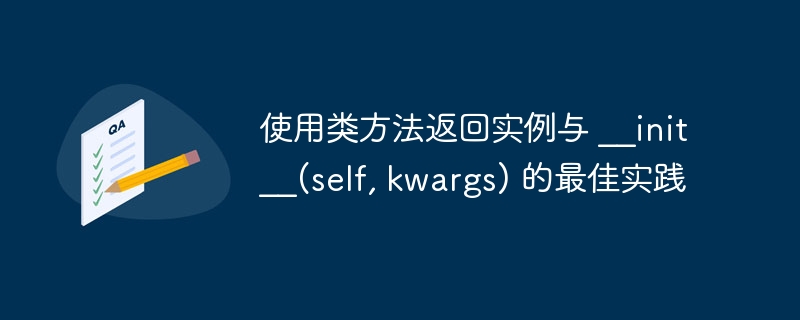 使用类方法返回实例与 __init__(self, kwargs) 的最佳实践