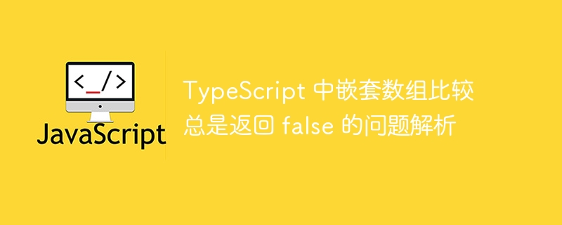 TypeScript 中嵌套数组比较总是返回 false 的问题解析