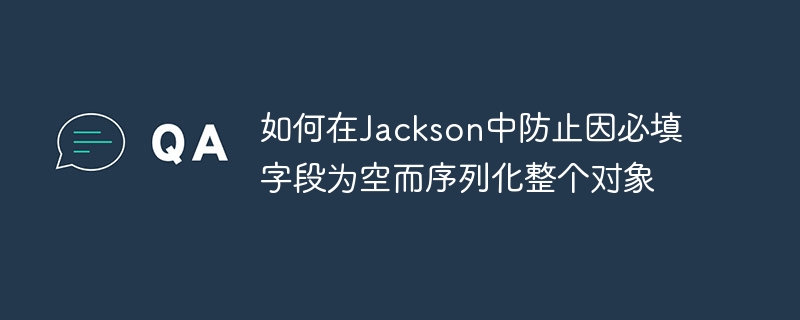 如何在Jackson中防止因必填字段为空而序列化整个对象