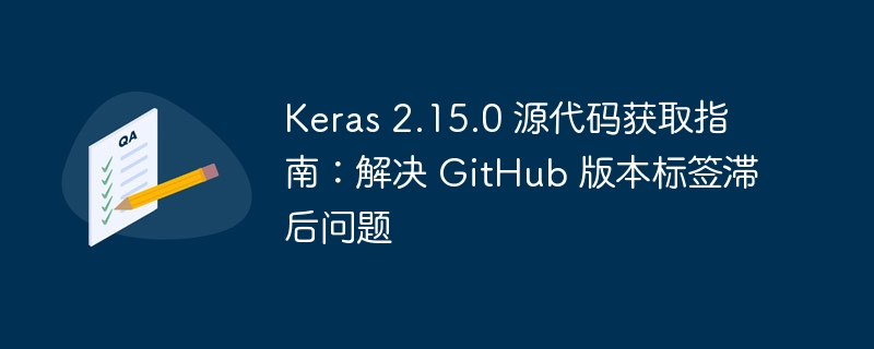 Keras 2.15.0 源代码获取指南：解决 GitHub 版本标签滞后问题