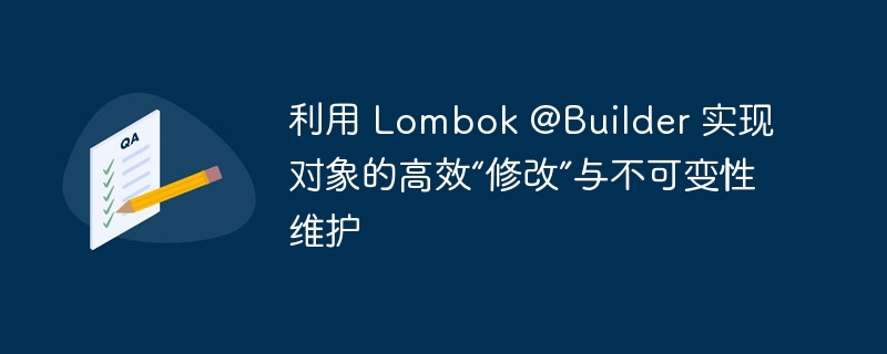 利用 Lombok @Builder 实现对象的高效“修改”与不可变性维护