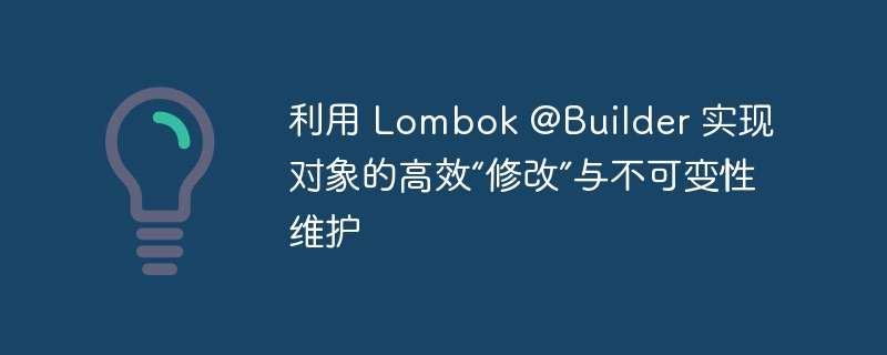 Lombok@Builder：高效对象构建与不可变实现