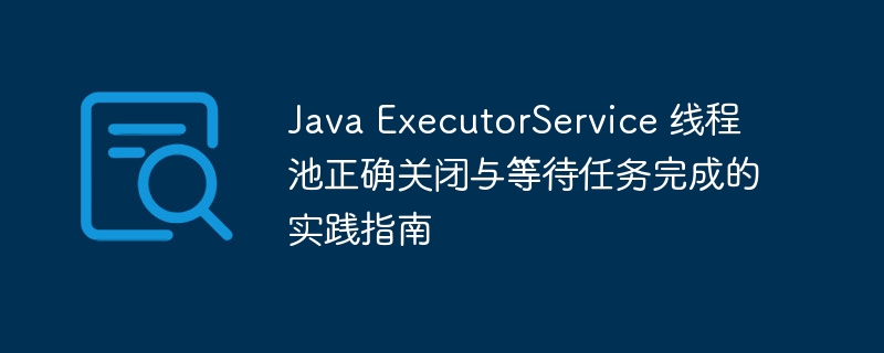 Java ExecutorService 线程池正确关闭与等待任务完成的实践指南
