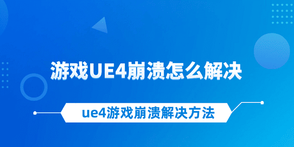 游戏UE4崩溃怎么解决 ue4游戏崩溃解决方法