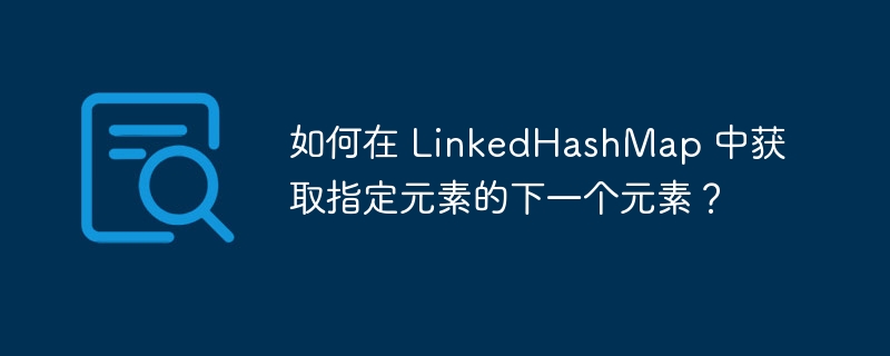 如何在 LinkedHashMap 中获取指定元素的下一个元素?
